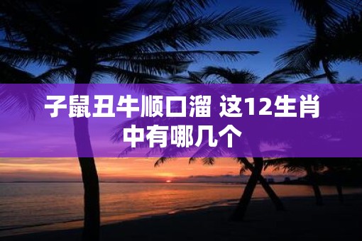 子鼠丑牛顺口溜 这12生肖中有哪几个