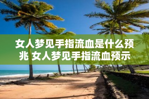 女人梦见手指流血是什么预兆 女人梦见手指流血预示什么