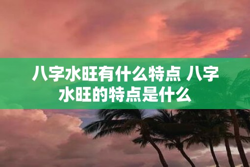 八字水旺有什么特点 八字水旺的特点是什么