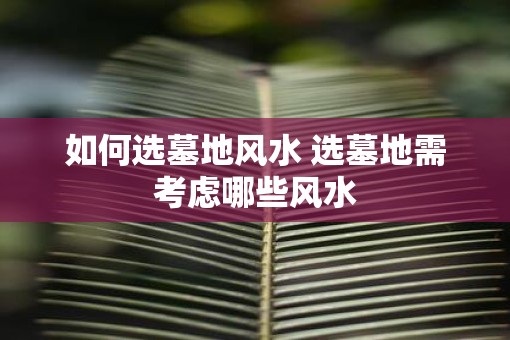 如何选墓地风水 选墓地需考虑哪些风水