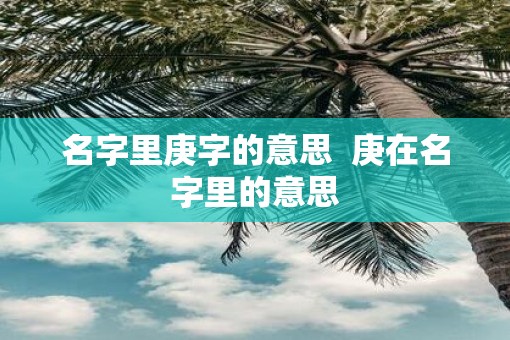 名字里庚字的意思  庚在名字里的意思