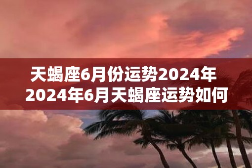 天蝎座6月份运势2025年 2025年6月天蝎座运势如何