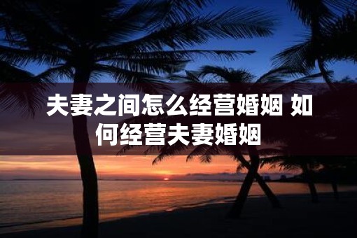 夫妻之间怎么经营婚姻 如何经营夫妻婚姻