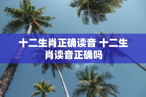 十二生肖正确读音 十二生肖读音正确吗