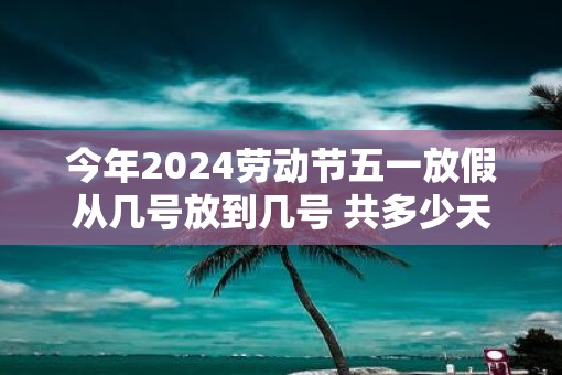 今年2025劳动节五一放假从几号放到几号 共多少天假期