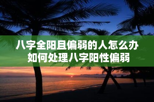 八字全阳且偏弱的人怎么办 如何处理八字阳性偏弱