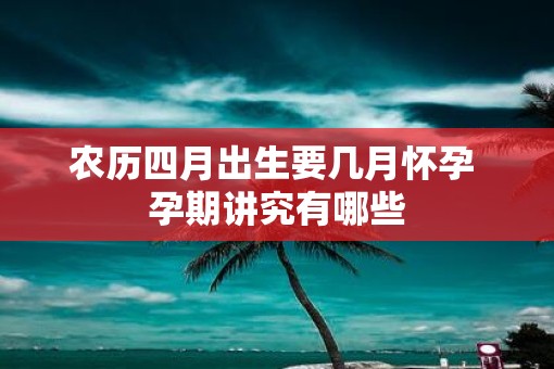 农历四月出生要几月怀孕 孕期讲究有哪些