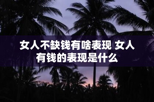 女人不缺钱有啥表现 女人有钱的表现是什么