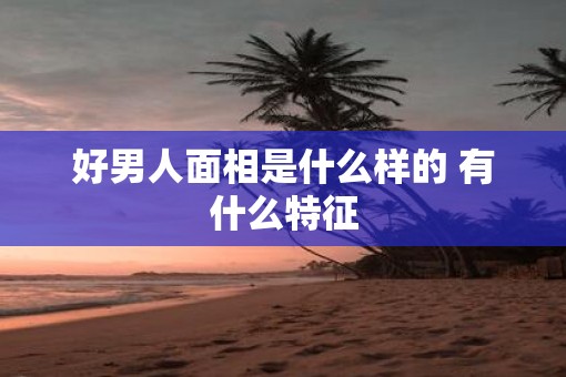 好男人面相是什么样的 有什么特征