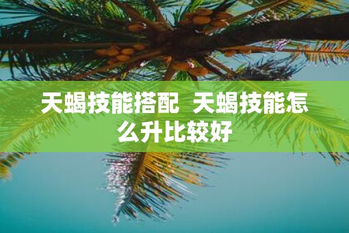 天蝎技能搭配  天蝎技能怎么升比较好
