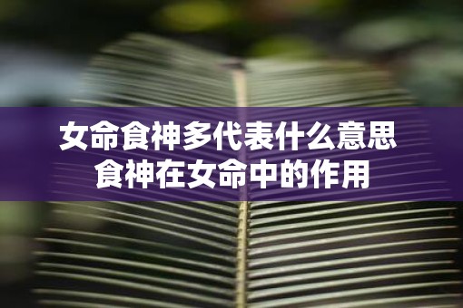 女命食神多代表什么意思 食神在女命中的作用