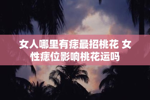 女人哪里有痣最招桃花 女性痣位影响桃花运吗