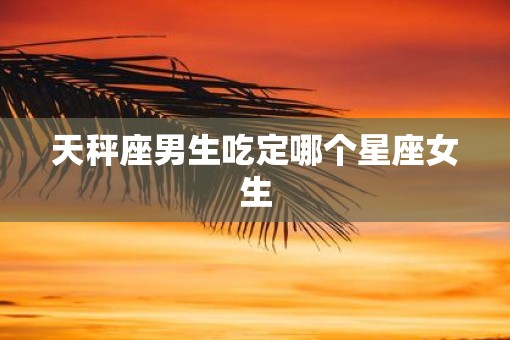 天秤座男生吃定哪个星座女生