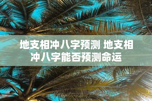地支相冲八字预测 地支相冲八字能否预测命运