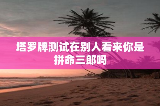 塔罗牌测试在别人看来你是拼命三郎吗