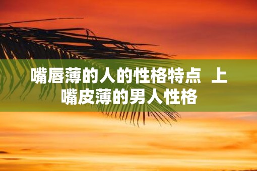 嘴唇薄的人的性格特点  上嘴皮薄的男人性格