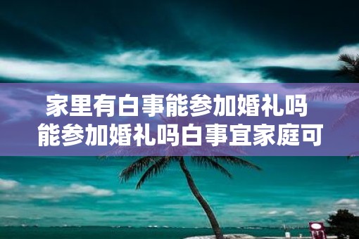 家里有白事能参加婚礼吗 能参加婚礼吗白事宜家庭可以参加吗