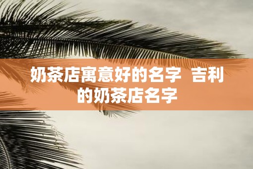 奶茶店寓意好的名字  吉利的奶茶店名字