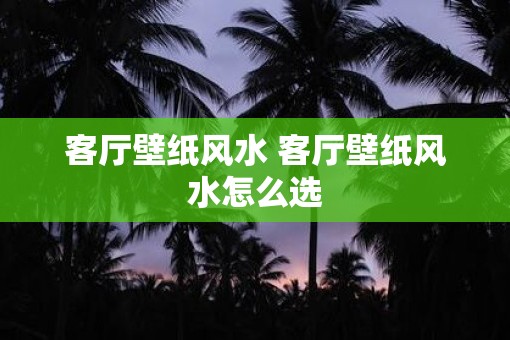 客厅壁纸风水 客厅壁纸风水怎么选