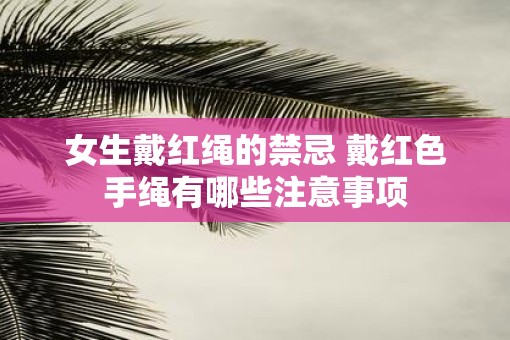 女生戴红绳的禁忌 戴红色手绳有哪些注意事项