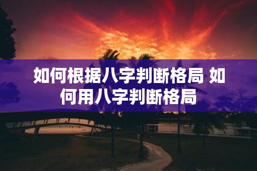 如何根据八字判断格局 如何用八字判断格局