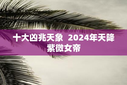 十大凶兆天象  2025年天降紫微女帝