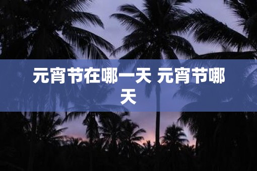 元宵节在哪一天 元宵节哪天