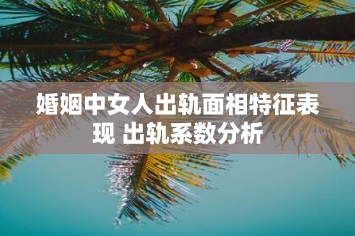 婚姻中女人出轨面相特征表现 出轨系数分析