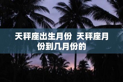 天秤座出生月份  天秤座月份到几月份的