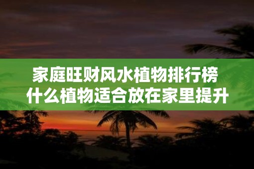 家庭旺财风水植物排行榜 什么植物适合放在家里提升财运