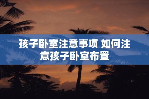 孩子卧室注意事项 如何注意孩子卧室布置