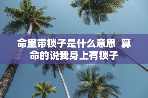 命里带锁子是什么意思  算命的说我身上有锁子