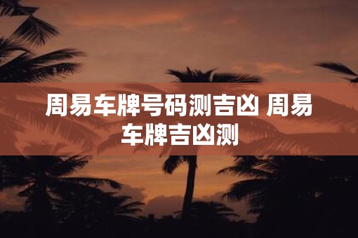 周易车牌号码测吉凶 周易车牌吉凶测