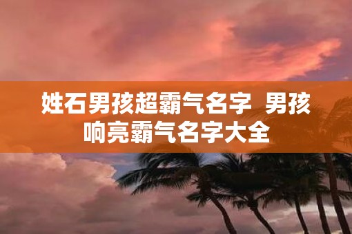 姓石男孩超霸气名字  男孩响亮霸气名字大全