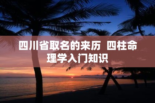 四川省取名的来历  四柱命理学入门知识