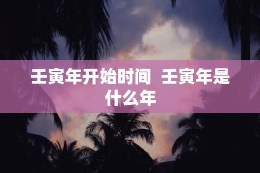 壬寅年开始时间  壬寅年是什么年