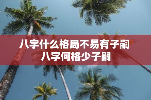 八字什么格局不易有子嗣 八字何格少子嗣