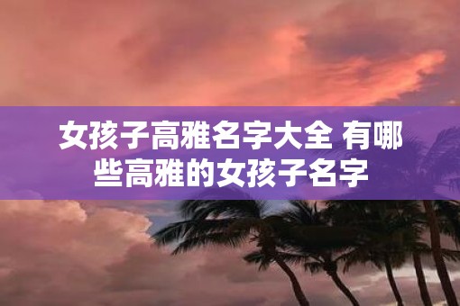 女孩子高雅名字大全 有哪些高雅的女孩子名字
