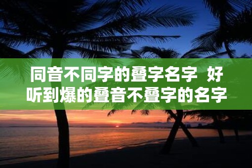 同音不同字的叠字名字  好听到爆的叠音不叠字的名字