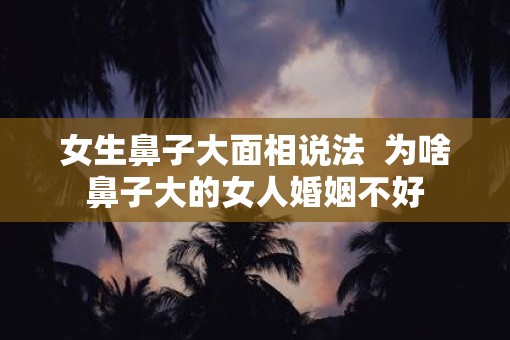 女生鼻子大面相说法  为啥鼻子大的女人婚姻不好