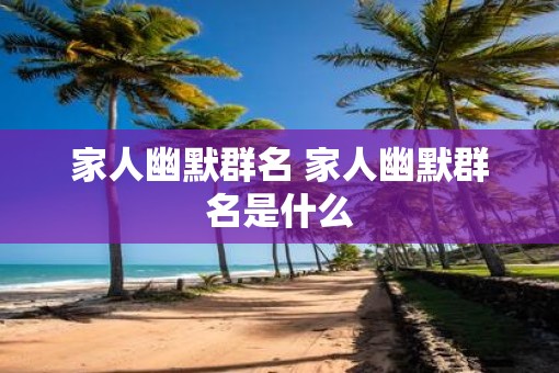 家人幽默群名 家人幽默群名是什么