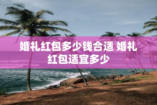 婚礼红包多少钱合适 婚礼红包适宜多少
