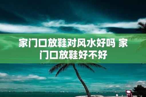 家门口放鞋对风水好吗 家门口放鞋好不好