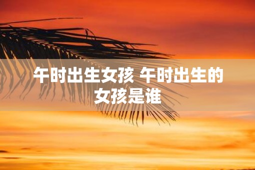 午时出生女孩 午时出生的女孩是谁