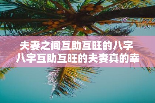 夫妻之间互助互旺的八字 八字互助互旺的夫妻真的幸福吗