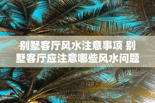 别墅客厅风水注意事项 别墅客厅应注意哪些风水问题