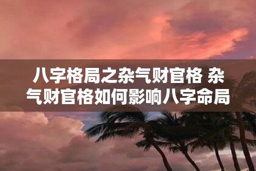 八字格局之杂气财官格 杂气财官格如何影响八字命局