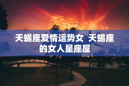 天蝎座爱情运势女  天蝎座的女人星座屋