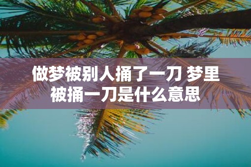 做梦被别人捅了一刀 梦里被捅一刀是什么意思