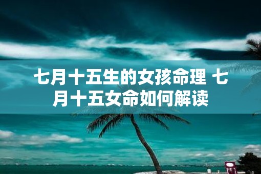 七月十五生的女孩命理 七月十五女命如何解读